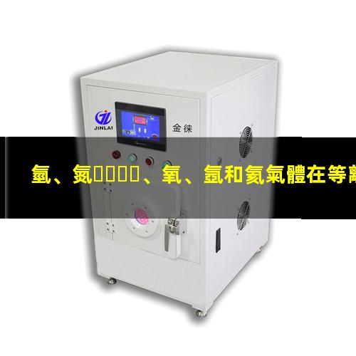 氫、氮、氧、氬和氦氣體在等離子清洗中的作用及氣體選配